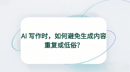 AI写作时，如何避免生成内容重复或低俗？带你一文看懂